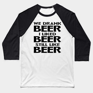 We Drank Beer I Liked Beer Still Like Beer Baseball T-Shirt